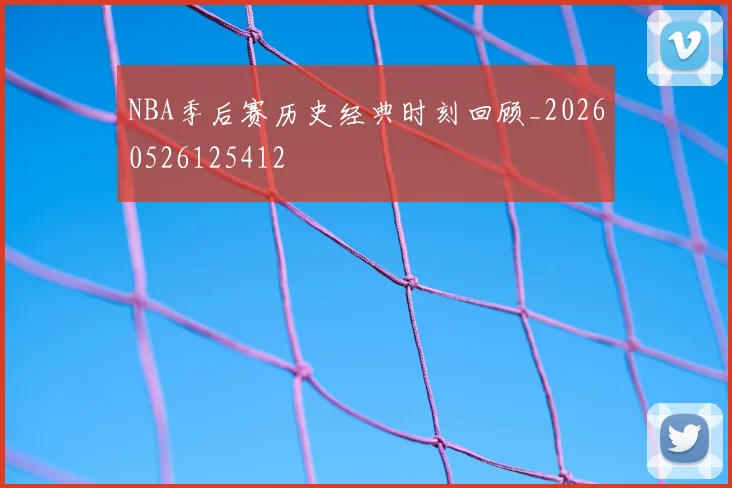 NBA季后赛历史经典时刻回顾_20260526125412