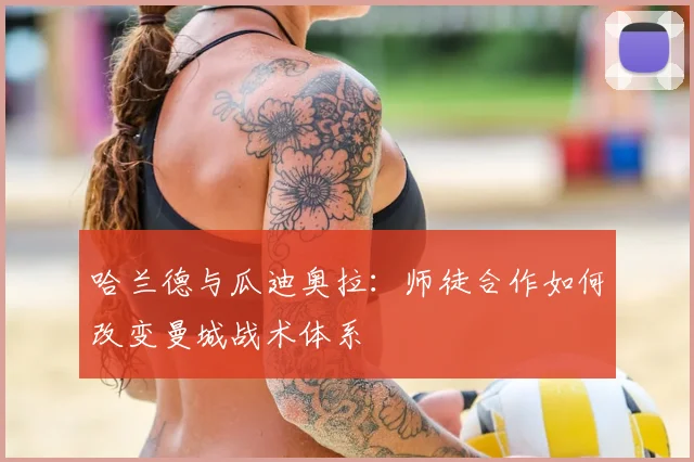 哈兰德与瓜迪奥拉:师徒合作如何改变曼城战术体系