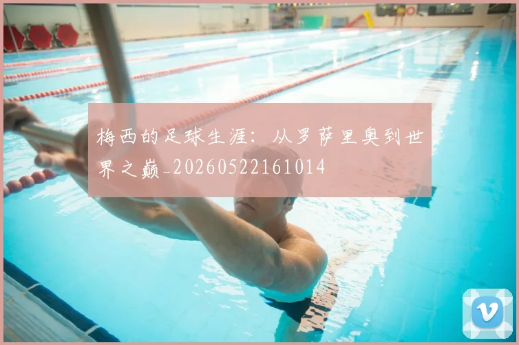 梅西的足球生涯：从罗萨里奥到世界之巅_20260522161014