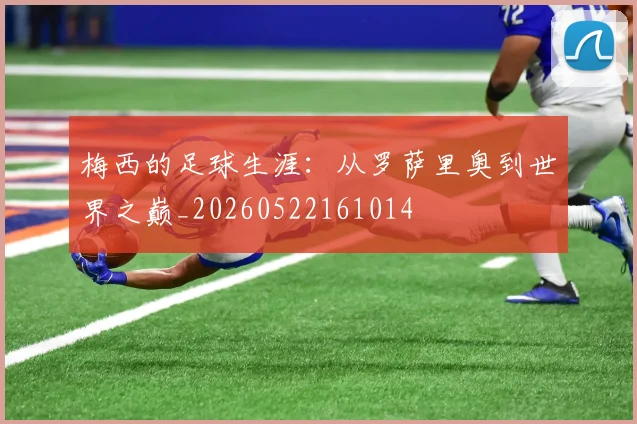 梅西的足球生涯:从罗萨里奥到世界之巅_20260522161014