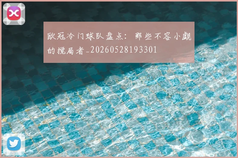 欧冠冷门球队盘点：那些不容小觑的搅局者_20260528193301