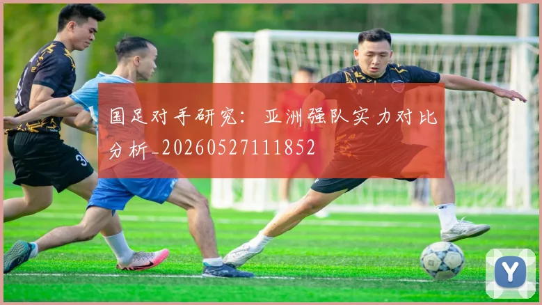 国足对手研究:亚洲强队实力对比分析_20260527111852