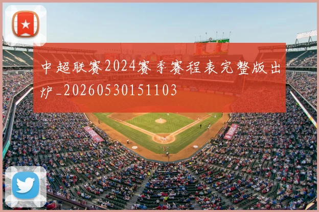 中超联赛2024赛季赛程表完整版出炉_20260530151103