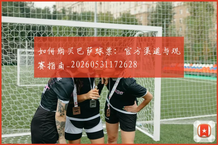 如何购买巴萨球票:官方渠道与观赛指南_20260531172628