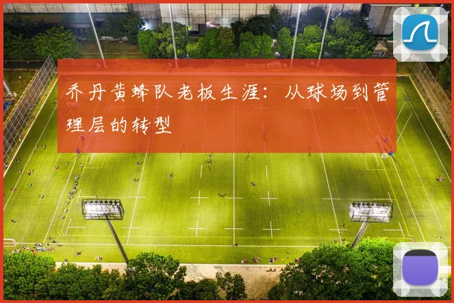 乔丹黄蜂队老板生涯:从球场到管理层的转型