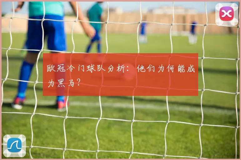 欧冠冷门球队分析:他们为何能成为黑马?