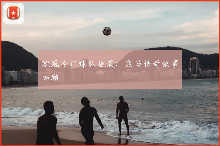 欧冠冷门球队逆袭：黑马传奇故事回顾