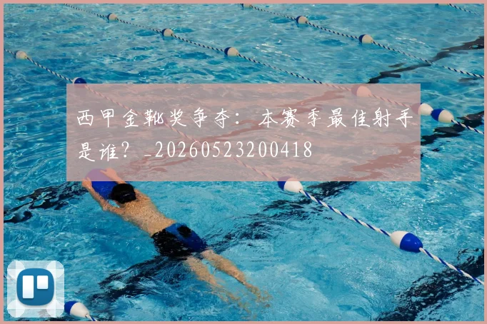 西甲金靴奖争夺：本赛季最佳射手是谁？_20260523200418