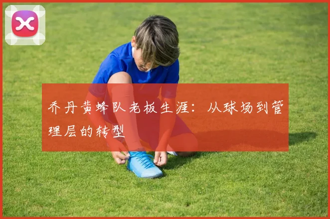 乔丹黄蜂队老板生涯:从球场到管理层的转型