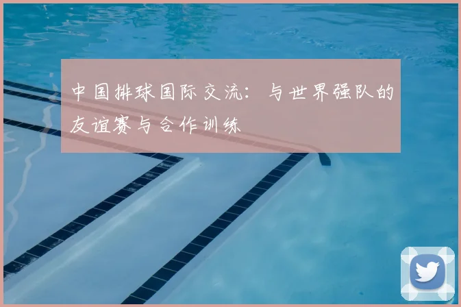 中国排球国际交流：与世界强队的友谊赛与合作训练