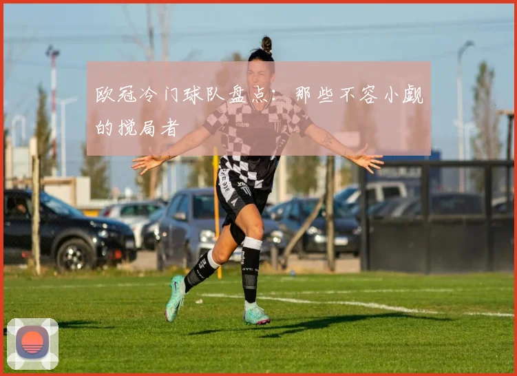 欧冠冷门球队盘点：那些不容小觑的搅局者