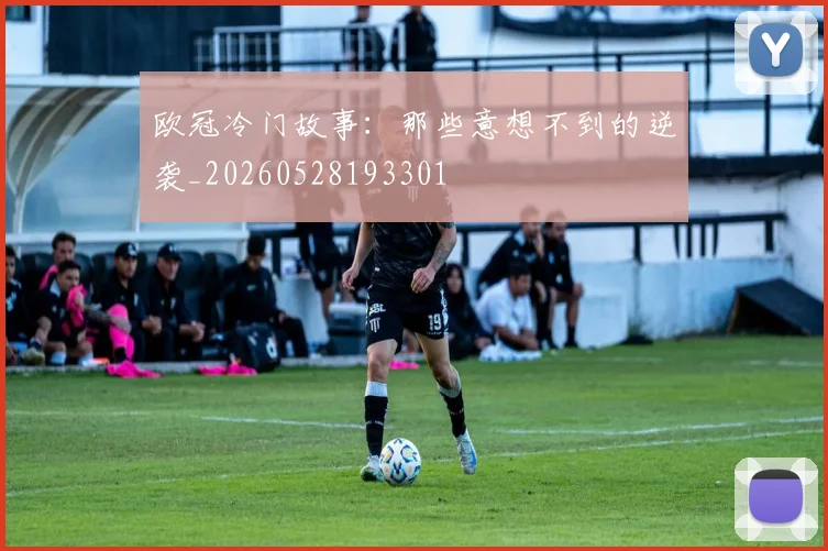 欧冠冷门故事：那些意想不到的逆袭_20260528193301