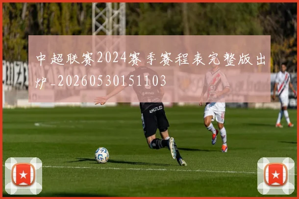中超联赛2024赛季赛程表完整版出炉_20260530151103