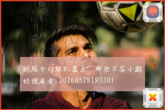 欧冠冷门球队盘点:那些不容小觑的搅局者_20260528193301