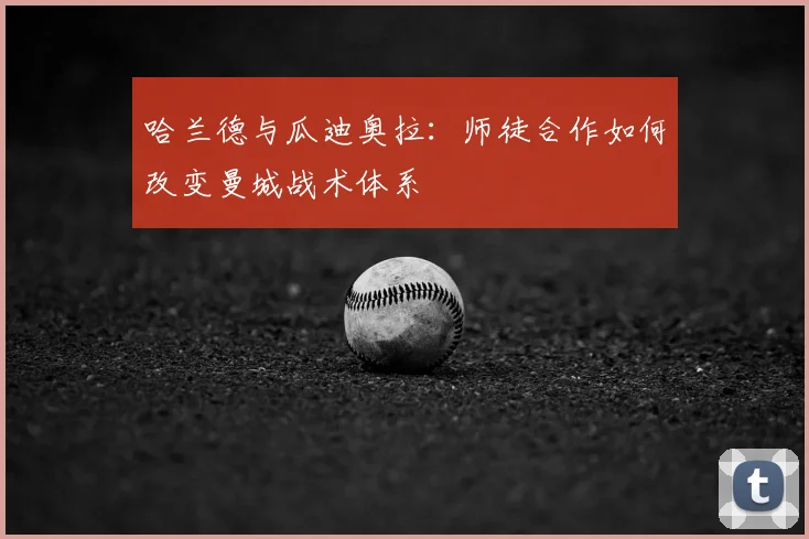 哈兰德与瓜迪奥拉:师徒合作如何改变曼城战术体系
