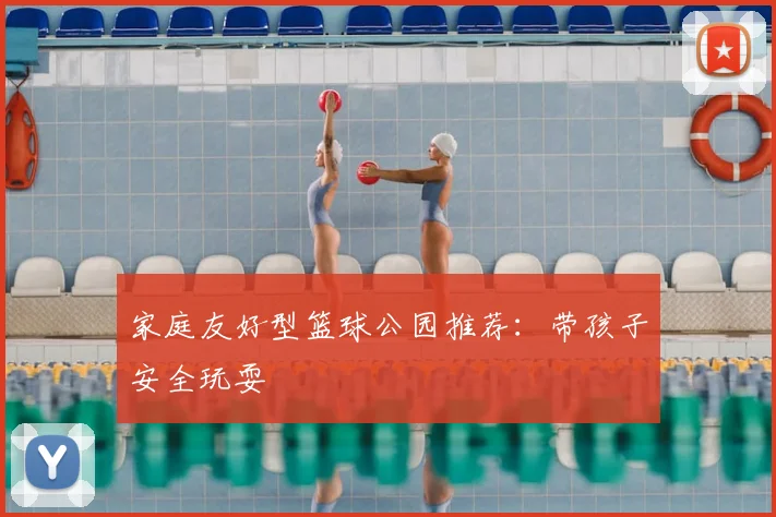 家庭友好型篮球公园推荐:带孩子安全玩耍