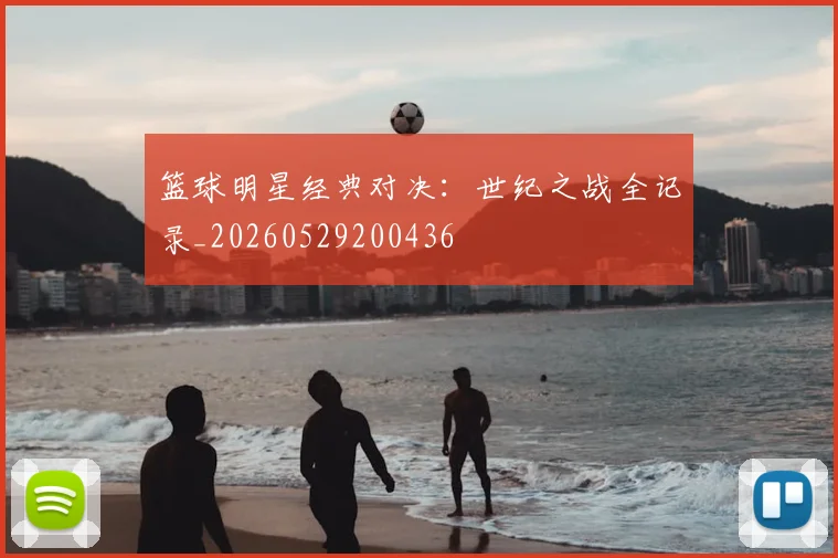 篮球明星经典对决：世纪之战全记录_20260529200436