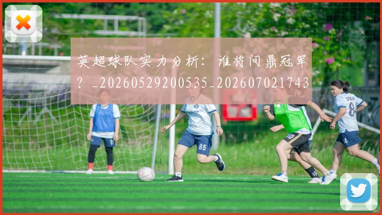 英超球队实力分析:谁将问鼎冠军?_20260529200535_20260702174309
