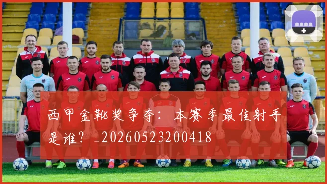 西甲金靴奖争夺:本赛季最佳射手是谁?_20260523200418