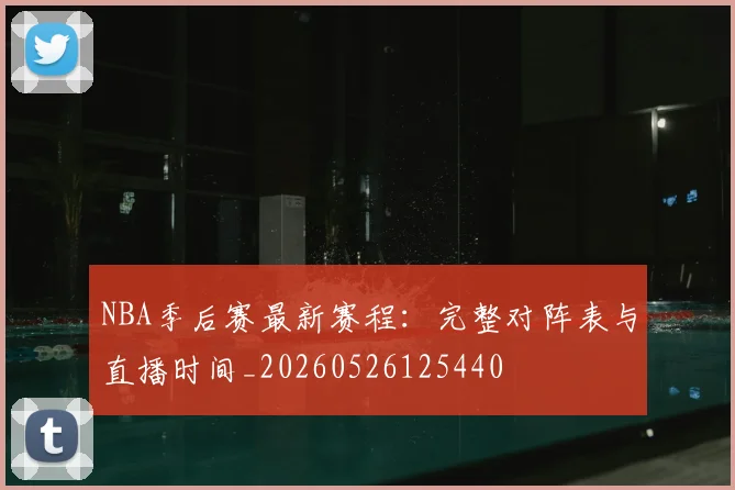 NBA季后赛最新赛程:完整对阵表与直播时间_20260526125440